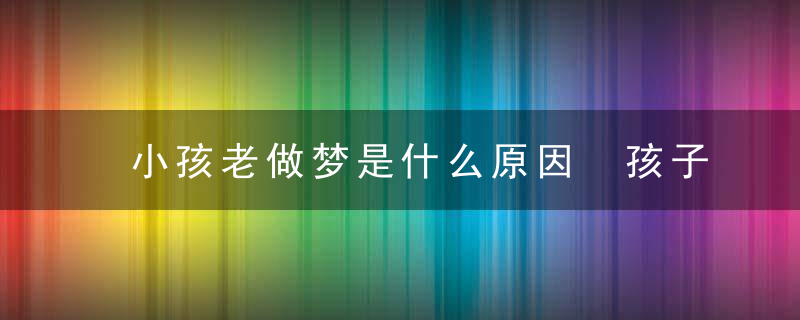 小孩老做梦是什么原因 孩子老是做梦是怎么回事